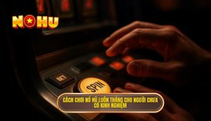 cách chơi nổ hũ luôn thắng cho người chưa có kinh nghiệm