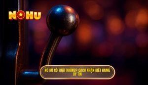 nổ hũ có thật không? cách nhận biết game uy tín