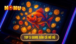 top 5 game bắn cá nổ hũ